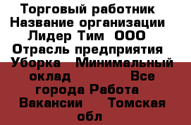 Торговый работник › Название организации ­ Лидер Тим, ООО › Отрасль предприятия ­ Уборка › Минимальный оклад ­ 31 000 - Все города Работа » Вакансии   . Томская обл.